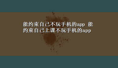 能约束自己不玩手机的app 能约束自己上课不玩手机的app