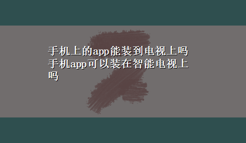 手机上的app能装到电视上吗 手机app可以装在智能电视上吗