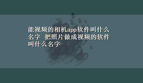 能视频的相机app软件叫什么名字 把照片做成视频的软件叫什么名字