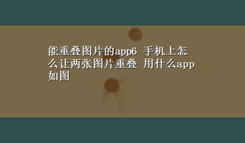 能重叠图片的app6 手机上怎么让两张图片重叠 用什么app 如图