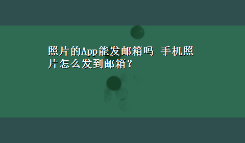 照片的App能发邮箱吗 手机照片怎么发到邮箱？