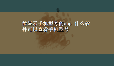 能显示手机型号的app 什么软件可以查看手机型号