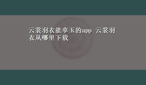 云裳羽衣能拿玉的app 云裳羽衣从哪里x-z