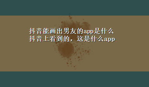 抖音能画出男友的app是什么 抖音上看到的，这是什么app