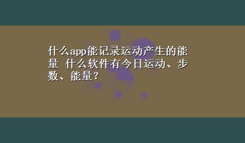 什么app能记录运动产生的能量 什么软件有今日运动、步数、能量？