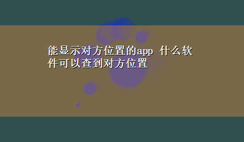 能显示对方位置的app 什么软件可以查到对方位置