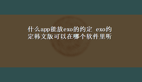 什么app能放exo的约定 exo约定韩文版可以在哪个软件里听