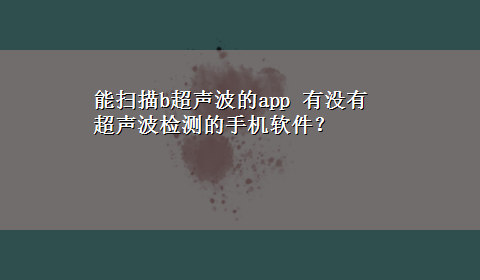 能扫描b超声波的app 有没有超声波检测的手机软件？