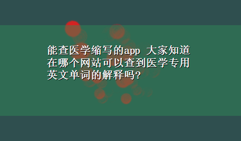 能查医学缩写的app 大家知道在哪个网站可以查到医学专用英文单词的解释吗?