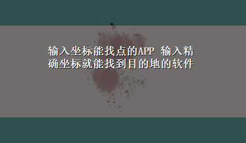 输入坐标能找点的APP 输入精确坐标就能找到目的地的软件