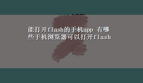 能打开flash的手机app 有哪些手机浏览器可以打开flash