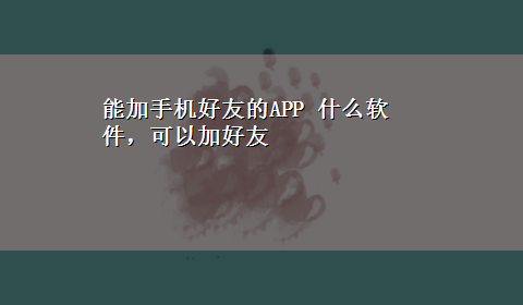 能加手机好友的APP 什么软件，可以加好友