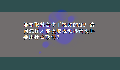 能提取抖音快手视频的APP 请问怎样才能提取视频抖音快手要用什么软件？