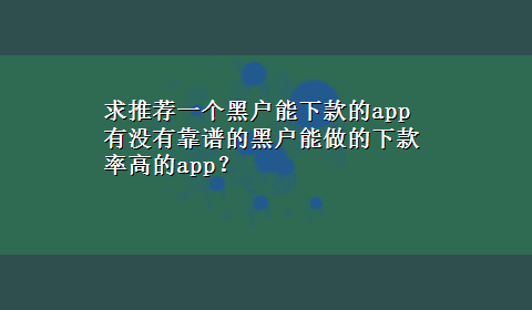 求推荐一个黑户能下款的app 有没有靠谱的黑户能做的下款率高的app？