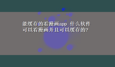 能缓存的看漫画app 什么软件可以看漫画并且可以缓存的?