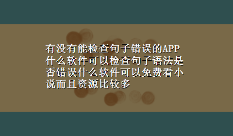 有没有能检查句子错误的APP 什么软件可以检查句子语法是否错误什么软件可以免费看小说而且资源比较多