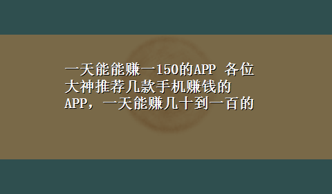 一天能能赚一150的APP 各位大神推荐几款手机赚钱的APP，一天能赚几十到一百的