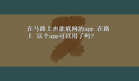 在马路上也能联网的app 在路上 这个app可以用了吗?