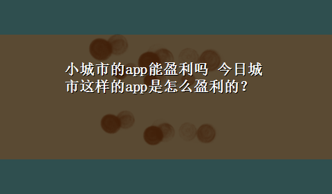 小城市的app能盈利吗 今日城市这样的app是怎么盈利的？