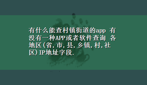 有什么能查村镇街道的app 有没有一种APP或者软件查询 各地区(省,市,县,乡镇,村,社区)IP地址字段.