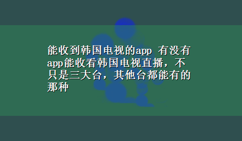 能收到韩国电视的app 有没有app能收看韩国电视直播，不只是三大台，其他台都能有的那种