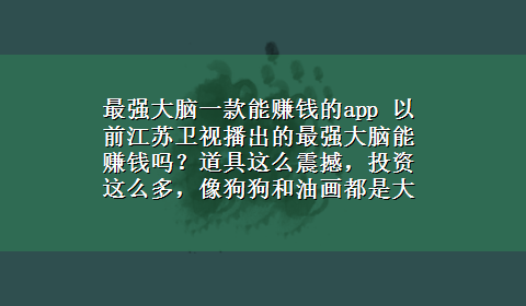 最强大脑一款能赚钱的app 以前江苏卫视播出的最强大脑能赚钱吗？道具这么震撼，投资这么多，像狗狗和油画都是大投资