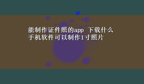 能制作证件照的app x-z什么手机软件可以制作1寸照片