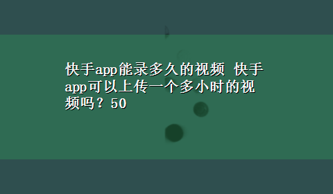 快手app能录多久的视频 快手app可以上传一个多小时的视频吗？50