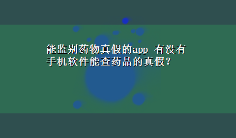 能监别药物真假的app 有没有手机软件能查药品的真假？