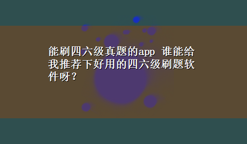 能刷四六级真题的app 谁能给我推荐下好用的四六级刷题软件呀？