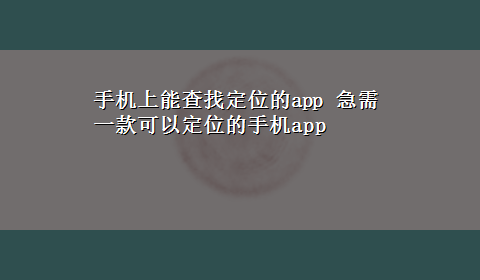 手机上能查找定位的app 急需一款可以定位的手机app