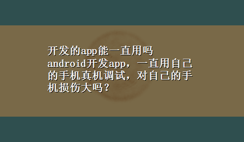 开发的app能一直用吗 android开发app，一直用自己的手机真机调试，对自己的手机损伤大吗？