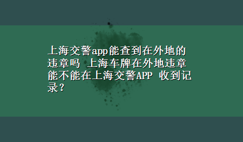 上海交警app能查到在外地的违章吗 上海车牌在外地违章能不能在上海交警APP 收到记录？