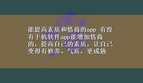 能提高素质和情商的app 有没有手机软件app能增加情商的，提高自己的素质，让自己变得有修养、气质，更成熟