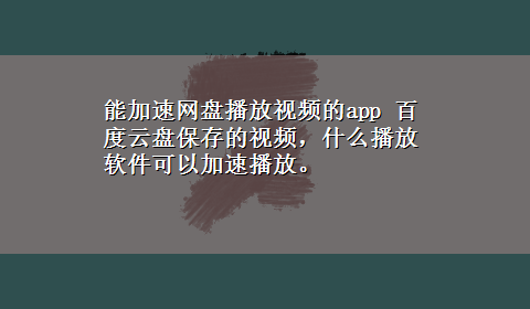 能加速网盘播放视频的app 百度云盘保存的视频，什么播放软件可以加速播放。