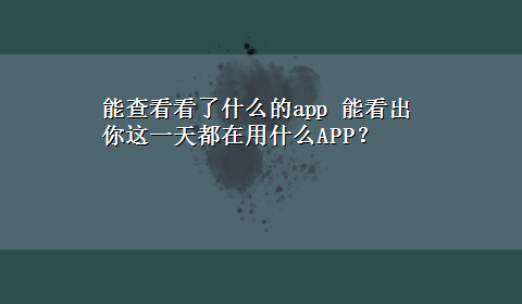 能查看看了什么的app 能看出你这一天都在用什么APP？