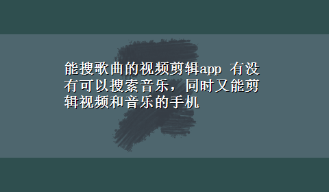 能搜歌曲的视频剪辑app 有没有可以搜索音乐，同时又能剪辑视频和音乐的手机