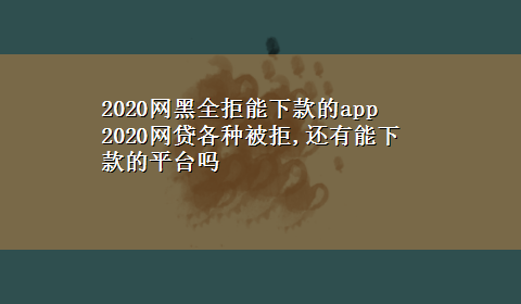 2020网黑全拒能下款的app 2020网贷各种被拒,还有能下款的平台吗