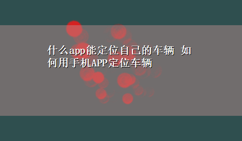 什么app能定位自己的车辆 如何用手机APP定位车辆