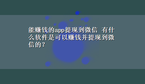 能赚钱的app提现到微信 有什么软件是可以赚钱并提现到微信的？