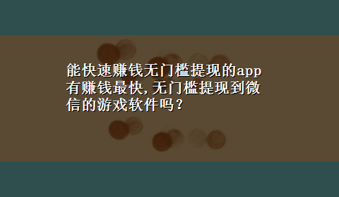 能快速赚钱无门槛提现的app 有赚钱最快,无门槛提现到微信的游戏软件吗？