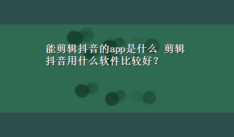 能剪辑抖音的app是什么 剪辑抖音用什么软件比较好？