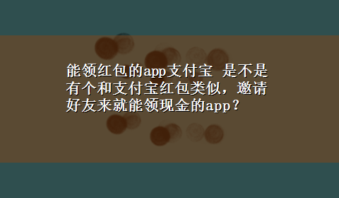 能领红包的app支付宝 是不是有个和支付宝红包类似，邀请好友来就能领现金的app？