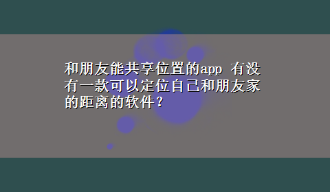 和朋友能共享位置的app 有没有一款可以定位自己和朋友家的距离的软件？