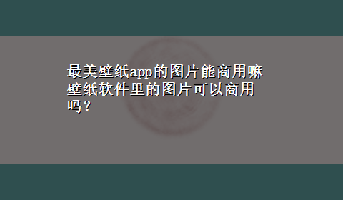 最美壁纸app的图片能商用嘛 壁纸软件里的图片可以商用吗？