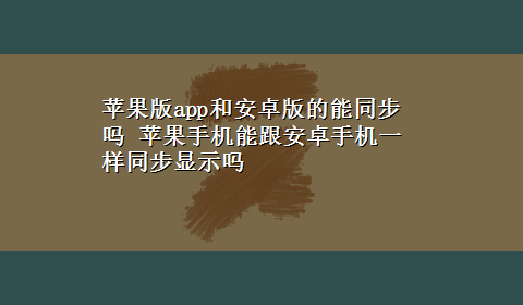 苹果版app和安卓版的能同步吗 苹果手机能跟安卓手机一样同步显示吗