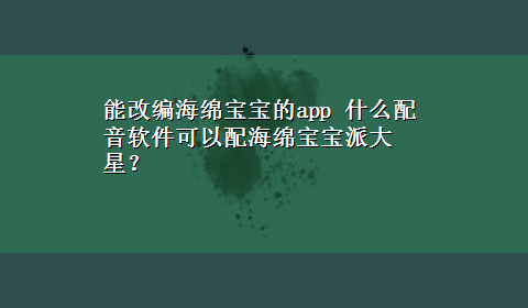 能改编海绵宝宝的app 什么配音软件可以配海绵宝宝派大星？