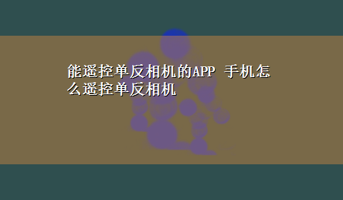 能遥控单反相机的APP 手机怎么遥控单反相机