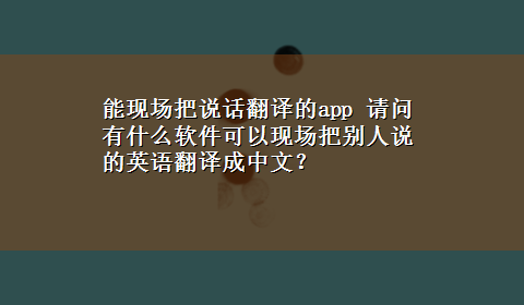 能现场把说话翻译的app 请问有什么软件可以现场把别人说的英语翻译成中文？