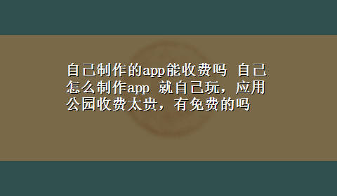 自己制作的app能收费吗 自己怎么制作app 就自己玩，应用公园收费太贵，有免费的吗